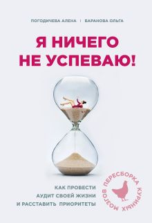 Обложка Я ничего не успеваю! Как провести аудит своей жизни и расставить приоритеты Погодичева Елена, Баранова Ольга