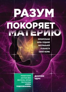 Обложка Разум покоряет материю. Поразительная наука создания материальной реальности силой разума Доусон Черч