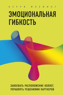 Обложка Эмоциональная гибкость. Завоевать расположение коллег, управлять решениями партнеров Керри Флеминг