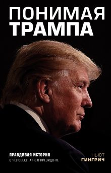 Обложка Понимая Трампа. Правдивая история о человеке, а не о президенте Ньют Гингрич