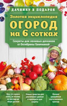 Обложка Золотая энциклопедия. Огород на 6 сотках. Секреты для ленивых дачников от Октябрины Ганичкиной (для ПР) Октябрина Ганичкина, Александр Ганичкин