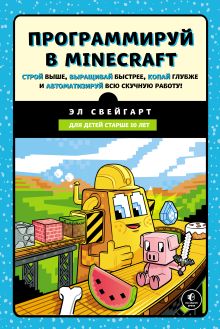 Обложка Программируй в Minecraft. Строй выше, выращивай быстрее, копай глубже и автоматизируй всю скучную работу! Эл Свейгарт
