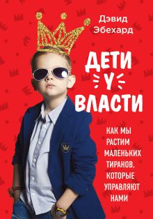 Обложка Дети у власти. Как мы растим маленьких тиранов, которые управляют нами Дэвид Эбехард