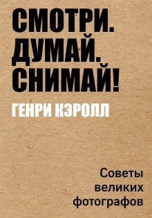 Обложка Смотри. Думай. Снимай! Советы великих фотографов Генри Кэролл