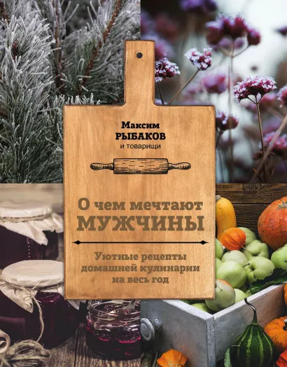 Обложка О чем мечтают мужчины. Уютные рецепты домашней кулинарии на весь год Максим Рыбаков