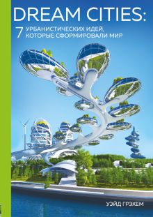 Обложка Dream Cities: 7 урбанистических идей, которые сформировали мир Уэйд Грэхем