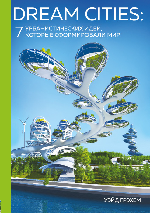 Обложка Dream Cities: 7 урбанистических идей, которые сформировали мир Уэйд Грэхем