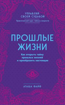 Обложка Прошлые жизни. Как открыть тайну прошлых жизней и преобразить настоящее Аташа Файф