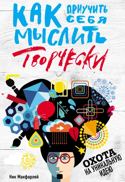 Обложка Как приучить себя мыслить творчески, или охота на уникальную идею Ник Макфарлейн
