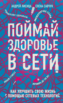 Обложка Поймай здоровье в сети. Как улучшить свою жизнь с помощью сетевых технологий Андрей Лисица, Елена Савчук