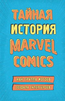 Обложка Тайная история Marvel Comics. Как группа изгоев создала супергероев Шон Хау