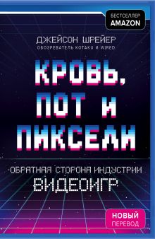 Обложка Кровь, пот и пиксели. Обратная сторона индустрии видеоигр Джейсон Шрейер