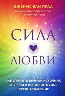 Обложка Сила любви. Как открыть вечный источник энергии и исполнить свое предназначение Ван Праа Джеймс