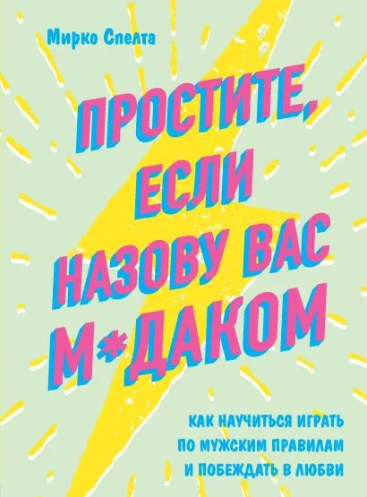 Обложка Простите, если назову вас м*даком. Как научиться играть по мужским правилам и побеждать в любви Мирко Спелта