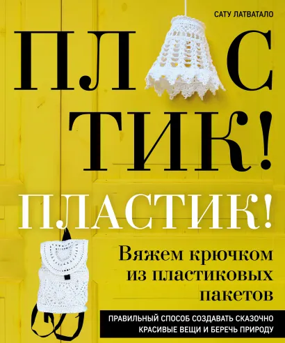 Обложка Пластик! Пластик! Вяжем крючком из пластиковых пакетов. Правильный способ создавать сказочно красивые вещи и беречь природу Сату Латватало