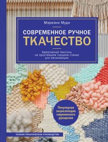 Обложка Современное ручное ткачество. Креативный текстиль на простейшем ткацком станке. Полное практическое руководство Мэриэнн Муди