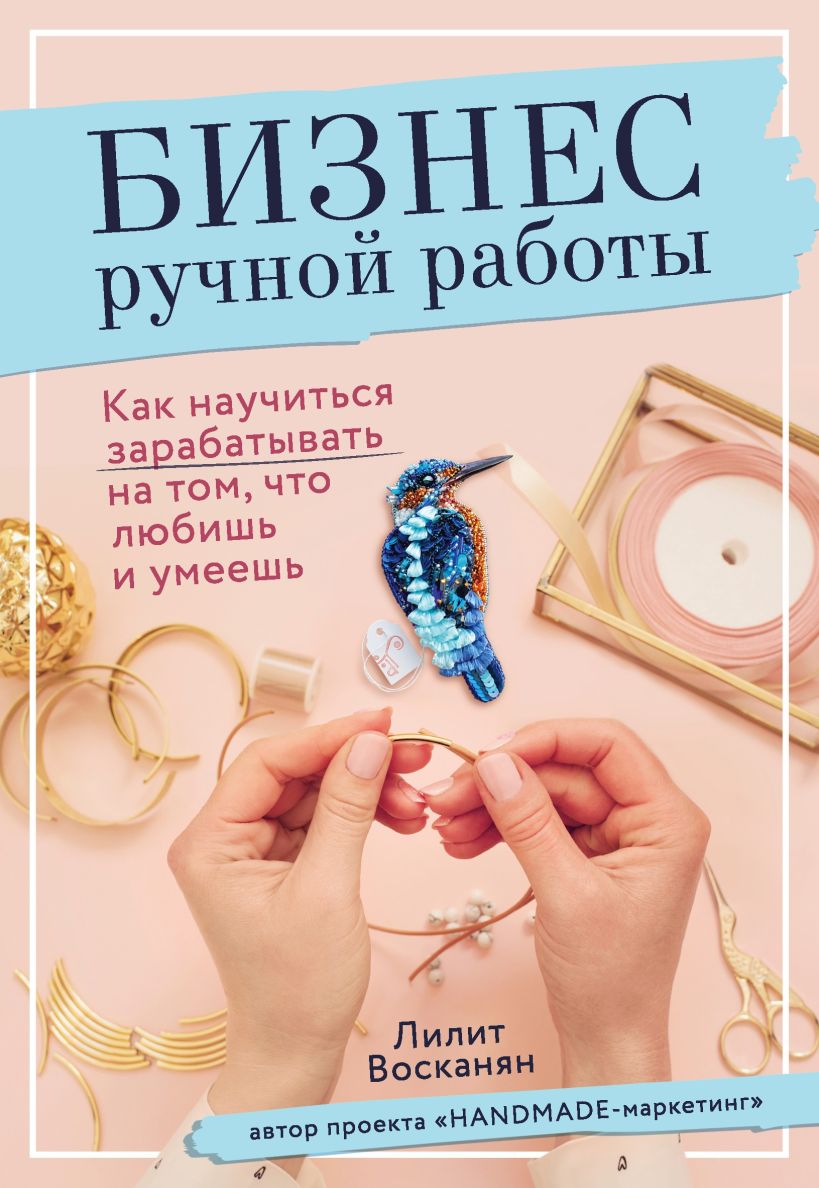Обложка Бизнес ручной работы. Как научиться зарабатывать на том, что любишь и умеешь Лилит Восканян