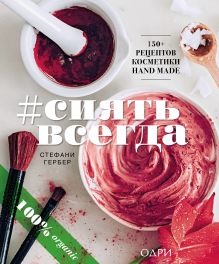 Обложка #СИЯТЬ ВСЕГДА. 150+ простых рецептов косметики hand made Стефани Гербер