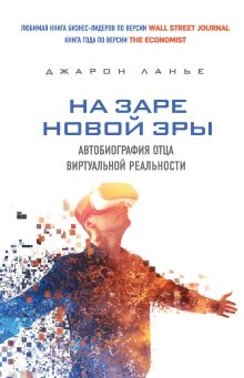 Обложка На заре новой эры. Автобиография "отца" виртуальной реальности Джарон Ланье
