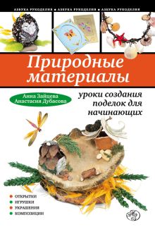 Обложка Природные материалы: уроки создания поделок для начинающих Анна Зайцева, Анастасия Дубасова