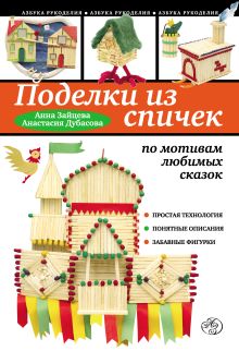 Обложка Поделки из спичек по мотивам любимых сказок Анна Зайцева, Анастасия Дубасова