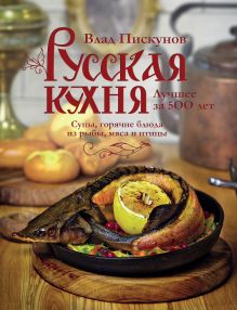 Обложка Русская кухня. Лучшее за 500 лет. Книга вторая. Супы, горячие блюда из рыбы, мяса и птицы Влад Пискунов