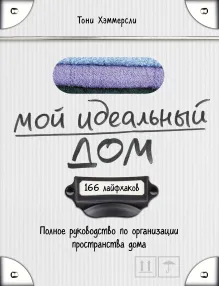 Мой идеальный дом: 166 лайфхаков. Полное руководство по организации пространства дома (новое оформление)