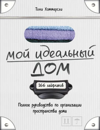Обложка Мой идеальный дом: 166 лайфхаков. Полное руководство по организации пространства дома Тони Хэммерсли