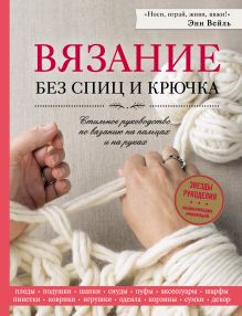 Обложка Вязание без спиц и крючка. Стильное руководство по вязанию на пальцах и на руках Энн Вейль
