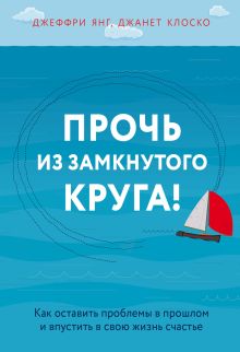 Обложка Прочь из замкнутого круга! Как оставить проблемы в прошлом и впустить в свою жизнь счастье Джеффри Янг, Джанет Клоско