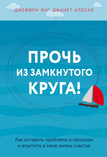 Обложка Прочь из замкнутого круга! Как оставить проблемы в прошлом и впустить в свою жизнь счастье Джеффри Янг, Джанет Клоско