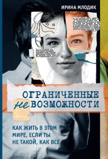 Обложка Ограниченные невозможности. Как жить в этом мире, если ты не такой, как все Ирина Млодик