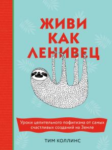 Обложка Живи как ленивец. Уроки целительного пофигизма от самых счастливых созданий на Земле Тим Коллинс