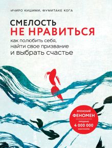 Обложка Смелость не нравиться. Как полюбить себя, найти свое призвание и выбрать счастье Ичиро Кишими, Фумитаке Кога