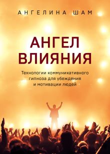Обложка Ангел влияния. Технологии коммуникативного гипноза для убеждения и мотивации людей Ангелина Шам