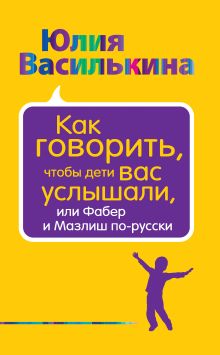 Обложка Как говорить, чтобы дети вас услышали, или Фабер и Мазлиш по-русски Юлия Василькина