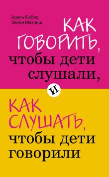 Обложка Как говорить, чтобы дети слушали, и как слушать, чтобы дети говорили Адель Фабер, Элейн Мазлиш