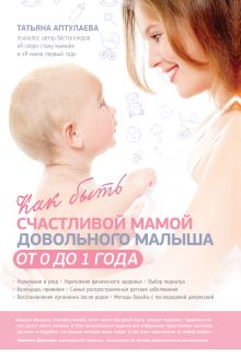 Обложка Как быть счастливой мамой довольного малыша от 0 до 1 года Татьяна Аптулаева