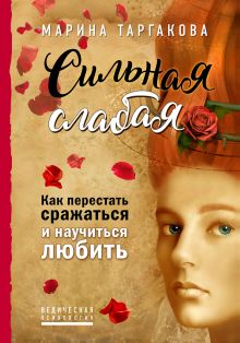 Обложка Сильная слабая. Как перестать сражаться и научиться любить Марина Таргакова