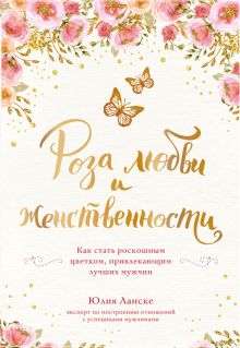 Обложка Роза любви и женственности. Как стать роскошным цветком, привлекающим лучших мужчин Юлия Ланске