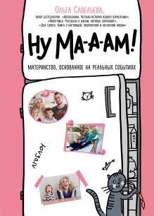 Обложка Ну ма-а-ам! Материнство, основанное на реальных событиях Ольга Савельева