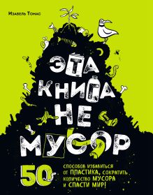 Обложка Эта книга не мусор. 50 способов избавиться от пластика, сократить количество мусора и спасти мир! Изабель Томас