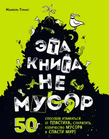 Эта книга не мусор: 50 способов избавиться от пластика, сократить количество мусора и спасти мир!