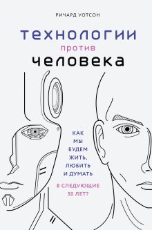 Обложка Технологии против Человека. Как мы будем жить, любить и думать в следующие 50 лет? Ричард Уотсон