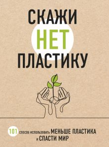Обложка Скажи «НЕТ» пластику: 101 способ использовать меньше пластика и спасти мир Мария Ершова