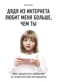 Дядя из интернета любит меня больше, чем ты. Как защитить ребенка от опасностей интернета