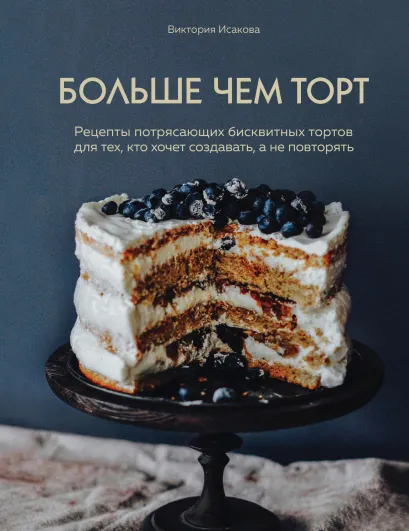 Обложка Больше чем торт. Рецепты потрясающих бисквитных тортов для тех, кто хочет создавать, а не повторять Виктория Исакова