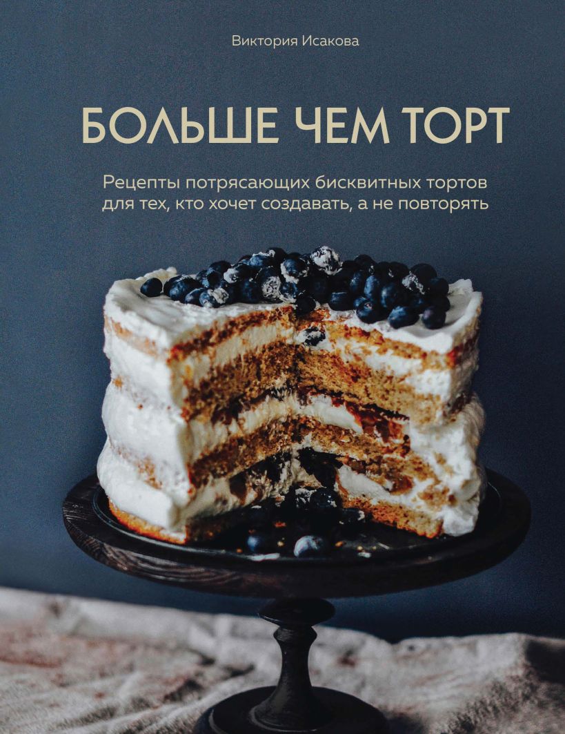 Обложка Больше чем торт. Рецепты потрясающих бисквитных тортов для тех, кто хочет создавать, а не повторять Виктория Исакова