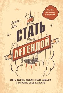 Обложка Как стать легендой. Жить полнее, любить всем сердцем и оставить след на земле Льюис Хаус