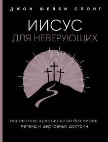 Обложка Иисус для неверующих. Основатель христианства без мифов, легенд и церковных доктрин Джон Шелби Спонг